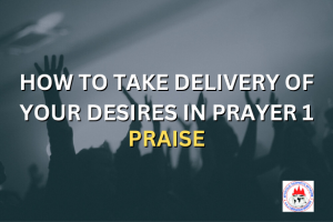 HOW TO TAKE DELIVERY OF YOUR DESIRES IN PRAYER 1 - PRAISE