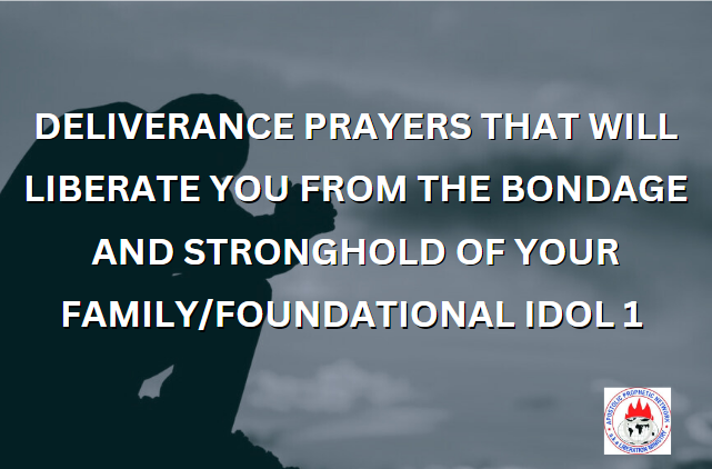 DELIVERANCE PRAYERS THAT WILL LIBERATE YOU FROM THE BONDAGE AND STRONGHOLD OF YOUR FAMILY/FOUNDATIONAL IDOL 1