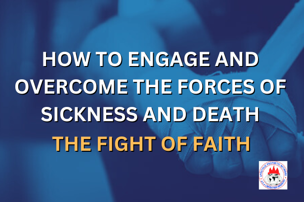 HOW TO ENGAGE AND OVERCOME THE FORCES OF SICKNESS AND DEATH - THE FIGHT OF FAITH
