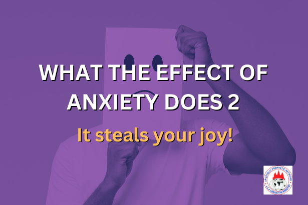 WHAT THE EFFECTS OF ANXIETY DOES 2 - It steals your joy!