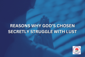 REASONS WHY GOD’S CHOSEN SECRETLY STRUGGLE WITH LUST
