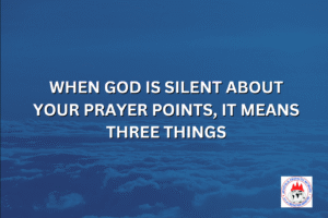 WHEN GOD IS SILENT ABOUT YOUR PRAYER POINTS, IT MEANS THREE THINGS