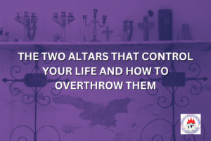 THE TWO ALTARS THAT CONTROL YOUR LIFE AND HOW TO OVERTHROW THEM