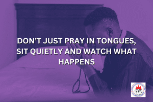 DON’T JUST PRAY IN TONGUES, SIT QUIETLY AND WATCH WHAT HAPPENS