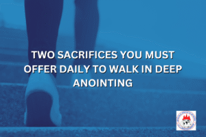 TWO SACRIFICES YOU MUST OFFER DAILY TO WALK IN DEEP ANOINTING