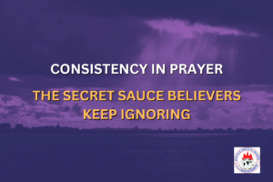 CONSISTENCY IN PRAYER: THE SECRET SAUCE BELIEVERS KEEP IGNORING
