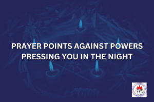 PRAYER POINTS AGAINST POWERS PRESSING YOU IN THE NIGHT