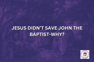 JESUS DIDN’T SAVE JOHN THE BAPTIST-WHY?