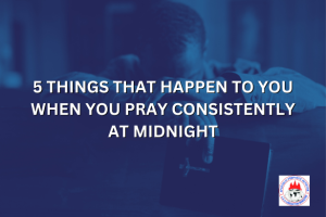 5 THINGS THAT HAPPEN TO YOU WHEN YOU PRAY CONSISTENTLY AT MIDNIGHT
