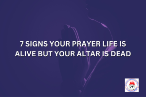 7 SIGNS YOUR PRAYER LIFE IS ALIVE BUT YOUR ALTAR IS DEAD
