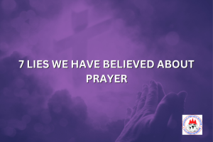 7 LIES WE HAVE BELIEVED ABOUT PRAYER