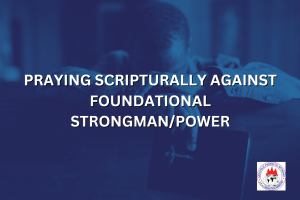 PRAYING SCRIPTURALLY AGAINST FOUNDATIONAL STRONGMAN/POWER