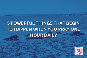 5 POWERFUL THINGS THAT BEGIN TO HAPPEN WHEN YOU PRAY ONE HOUR DAILY