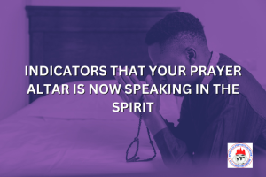 INDICATORS THAT YOUR PRAYER ALTAR IS NOW SPEAKING IN THE SPIRIT