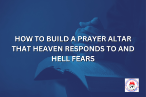HOW TO BUILD A PRAYER ALTAR THAT HEAVEN RESPONDS TO AND HELL FEARS