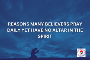 REASONS MANY BELIEVERS PRAY DAILY YET HAVE NO ALTAR IN THE SPIRIT