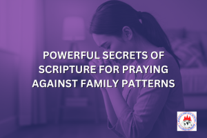 POWERFUL SECRETS OF SCRIPTURE FOR PRAYING AGAINST FAMILY PATTERNS