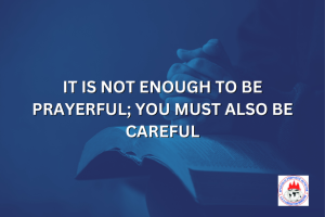 IT IS NOT ENOUGH TO BE PRAYERFUL; YOU MUST ALSO BE CAREFUL