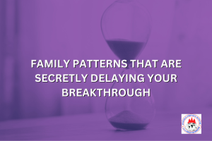 FAMILY PATTERNS THAT ARE SECRETLY DELAYING YOUR BREAKTHROUGH