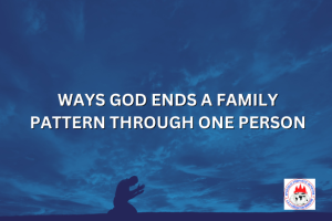 WAYS GOD ENDS A FAMILY PATTERN THROUGH ONE PERSON