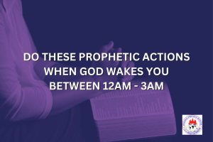 DO THESE PROPHETIC ACTIONS WHEN GOD WAKES YOU BETWEEN 12AM - 3AM