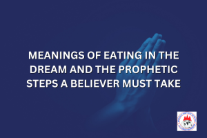 MEANINGS OF EATING IN THE DREAM AND THE PROPHETIC STEPS A BELIEVER MUST TAKE