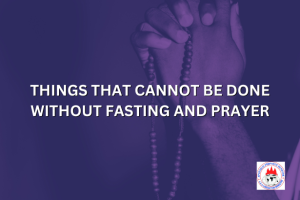 THINGS THAT CANNOT BE DONE WITHOUT FASTING AND PRAYER