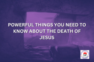 POWERFUL THINGS YOU NEED TO KNOW ABOUT THE DEATH OF JESUS