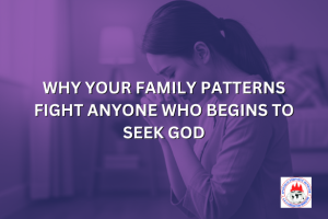 WHY YOUR FAMILY PATTERNS FIGHT ANYONE WHO BEGINS TO SEEK GOD