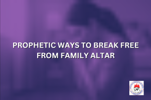 PROPHETIC WAYS TO BREAK FREE FROM FAMILY ALTAR