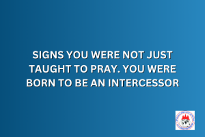 SIGNS YOU WERE NOT JUST TAUGHT TO PRAY. YOU WERE BORN TO BE AN INTERCESSOR