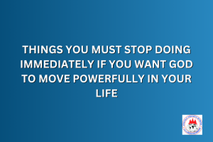 THINGS YOU MUST STOP DOING IMMEDIATELY IF YOU WANT GOD TO MOVE POWERFULLY IN YOUR LIFE