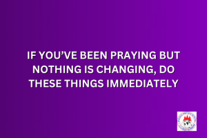 IF YOU’VE BEEN PRAYING BUT NOTHING IS CHANGING, DO THESE THINGS IMMEDIATELY