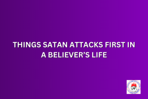 THINGS SATAN ATTACKS FIRST IN A BELIEVER’S LIFE