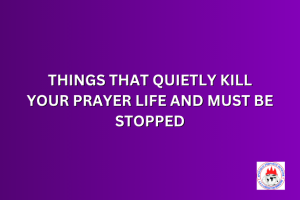 THINGS THAT QUIETLY KILL YOUR PRAYER LIFE AND MUST BE STOPPED