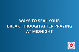 WAYS TO SEAL YOUR BREAKTHROUGH AFTER PRAYING AT MIDNIGHT