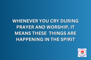 WHENEVER YOU CRY DURING PRAYER AND WORSHIP, IT MEANS THESE THINGS ARE HAPPENING IN THE SPIRIT