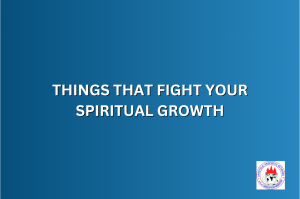 THINGS THAT FIGHT YOUR SPIRITUAL GROWTH