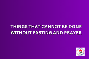 THINGS THAT CANNOT BE DONE WITHOUT FASTING AND PRAYER