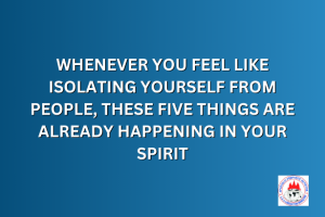 WHENEVER YOU FEEL LIKE ISOLATING YOURSELF FROM PEOPLE, THESE FIVE THINGS ARE ALREADY HAPPENING IN YOUR SPIRIT