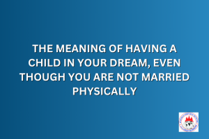 THE MEANING OF HAVING A CHILD IN YOUR DREAM, EVEN THOUGH YOU ARE NOT MARRIED PHYSICALLY