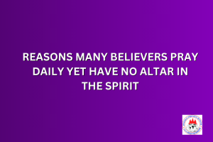REASONS MANY BELIEVERS PRAY DAILY YET HAVE NO ALTAR IN THE SPIRIT