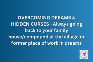 OVERCOMING DREAMS & HIDDEN CURSES—Always going back to your family house/compound at the village or former place of work in dreams