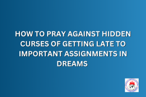 HOW TO PRAY AGAINST HIDDEN CURSES OF GETTING LATE TO IMPORTANT ASSIGNMENTS IN DREAMS