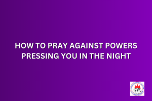 HOW TO PRAY AGAINST POWERS PRESSING YOU IN THE NIGHT