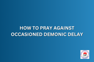HOW TO PRAY AGAINST OCCASIONED DEMONIC DELAY