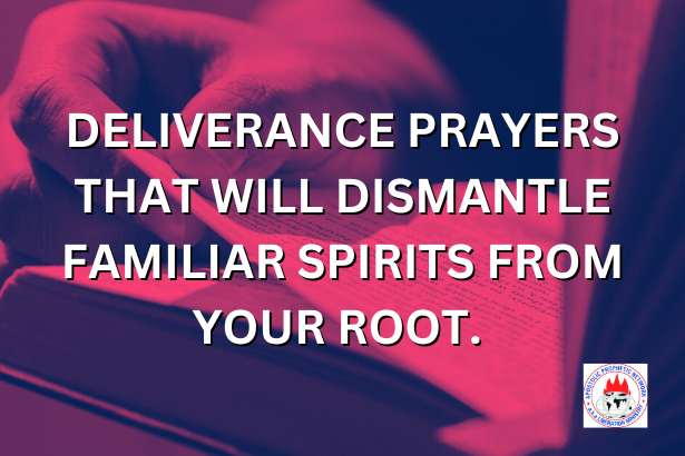 DELIVERANCE PRAYERS THAT WILL DISMANTLE FAMILIAR SPIRITS FROM YOUR ROOT