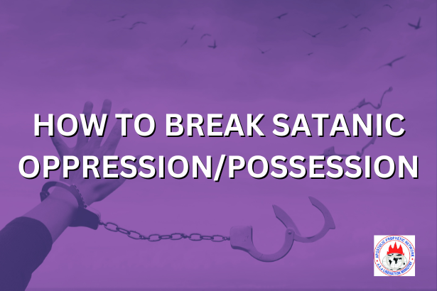 HOW TO BREAK SATANIC OPPRESSION/POSSESSION