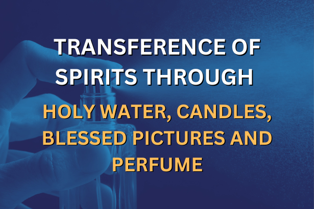 TRANSFERENCE OF SPIRITS THROUGH HOLY WATER, CANDLES, BLESSED PICTURES AND PERFUME