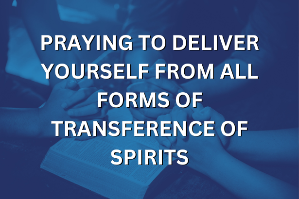 PRAYING TO DELIVER YOURSELF FROM ALL FORMS OF TRANSFERENCE OF SPIRITS.